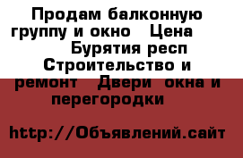 Продам балконную группу и окно › Цена ­ 2 000 - Бурятия респ. Строительство и ремонт » Двери, окна и перегородки   